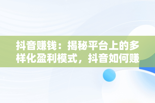 抖音赚钱：揭秘平台上的多样化盈利模式，抖音如何赚钱呢 