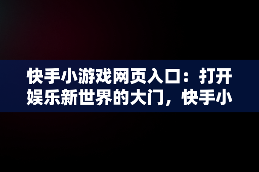 快手小游戏网页入口：打开娱乐新世界的大门，快手小游戏网址 