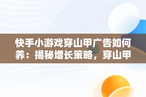 快手小游戏穿山甲广告如何养：揭秘增长策略，穿山甲广告卡包 