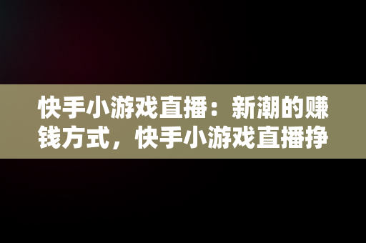 快手小游戏直播：新潮的赚钱方式，快手小游戏直播挣钱 