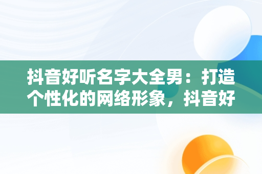 抖音好听名字大全男：打造个性化的网络形象，抖音好听名字大全男生 