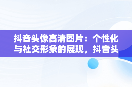 抖音头像高清图片：个性化与社交形象的展现，抖音头像高清图片2023 