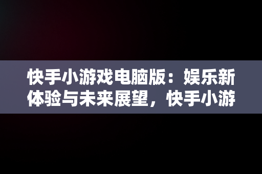 快手小游戏电脑版：娱乐新体验与未来展望，快手小游戏电脑版怎么玩 