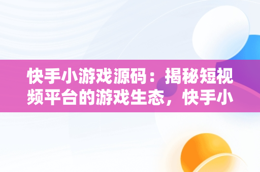 快手小游戏源码：揭秘短视频平台的游戏生态，快手小游戏源码是什么 