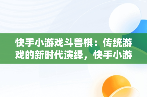 快手小游戏斗兽棋：传统游戏的新时代演绎，快手小游戏斗兽棋怎么玩 