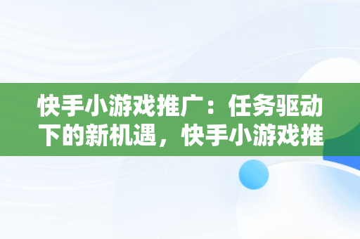 快手小游戏推广：任务驱动下的新机遇，快手小游戏推广任务进不了 