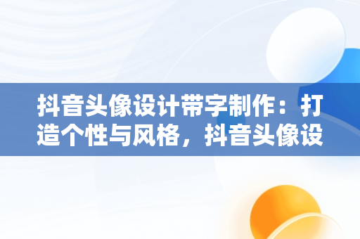 抖音头像设计带字制作：打造个性与风格，抖音头像设计带字制作用什么软件 