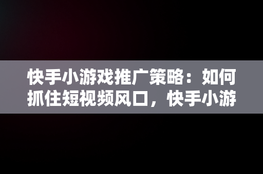 快手小游戏推广策略：如何抓住短视频风口，快手小游戏推广教程 