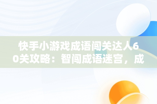 快手小游戏成语闯关达人60关攻略：智闯成语迷宫，成语闯江湖快手版正版 