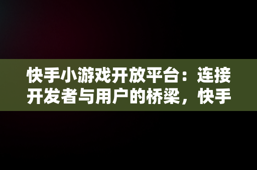 快手小游戏开放平台：连接开发者与用户的桥梁，快手小游戏开放平台官网 