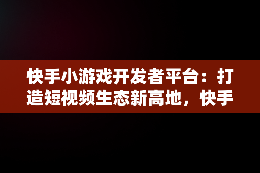 快手小游戏开发者平台：打造短视频生态新高地，快手小游戏开发者平台官网 