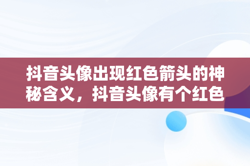 抖音头像出现红色箭头的神秘含义，抖音头像有个红色箭头是什么软件 