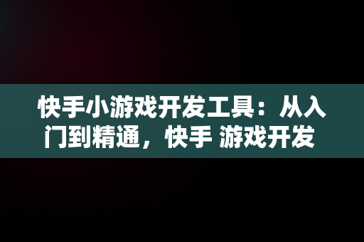 快手小游戏开发工具：从入门到精通，快手 游戏开发 