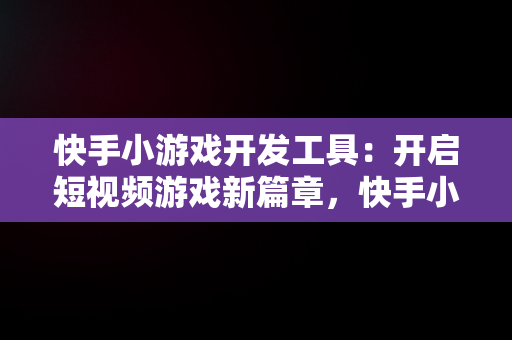 快手小游戏开发工具：开启短视频游戏新篇章，快手小游戏开发工具怎么用 