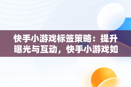 快手小游戏标签策略：提升曝光与互动，快手小游戏如何打标签视频 