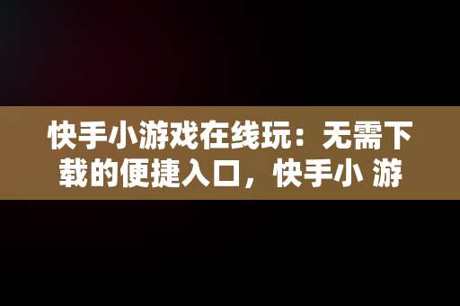 快手小游戏在线玩：无需下载的便捷入口，快手小 游戏在线玩 