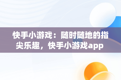 快手小游戏：随时随地的指尖乐趣，快手小游戏app 