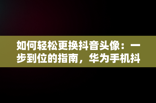 如何轻松更换抖音头像：一步到位的指南，华为手机抖音头像怎么换 