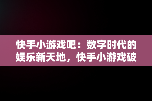 快手小游戏吧：数字时代的娱乐新天地，快手小游戏破解 