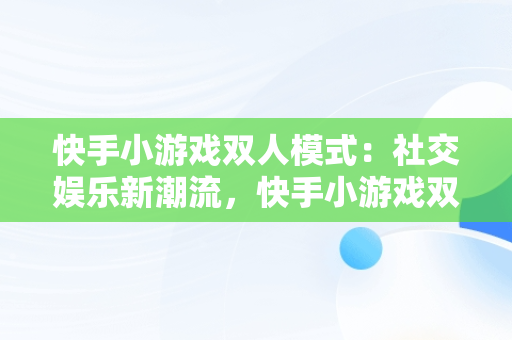 快手小游戏双人模式：社交娱乐新潮流，快手小游戏双人玩的游戏 