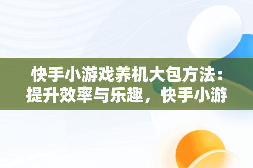 快手小游戏养机大包方法：提升效率与乐趣，快手小游戏怎么赚收益 