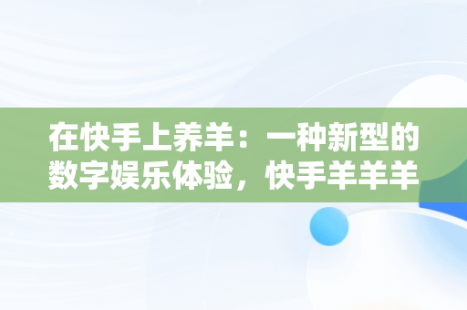 在快手上养羊：一种新型的数字娱乐体验，快手羊羊羊怎么了 