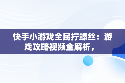 快手小游戏全民拧螺丝：游戏攻略视频全解析， 