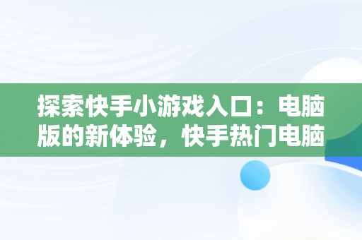 探索快手小游戏入口：电脑版的新体验，快手热门电脑游戏 