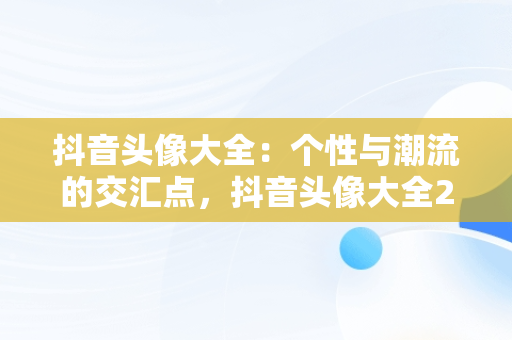 抖音头像大全：个性与潮流的交汇点，抖音头像大全2023最新版的 