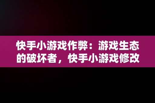 快手小游戏作弊：游戏生态的破坏者，快手小游戏修改破解版 