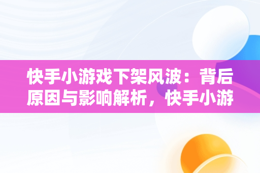 快手小游戏下架风波：背后原因与影响解析，快手小游戏现在怎么了 