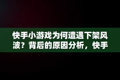 快手小游戏为何遭遇下架风波？背后的原因分析，快手小游戏为啥不能玩了 