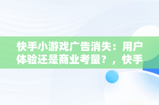 快手小游戏广告消失：用户体验还是商业考量？，快手小游戏为什么游戏都没有了 