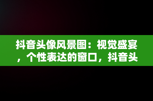 抖音头像风景图：视觉盛宴，个性表达的窗口，抖音头像图片风景美图 