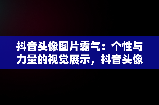 抖音头像图片霸气：个性与力量的视觉展示，抖音头像图片霸气 高冷 