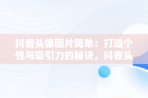 抖音头像图片简单：打造个性与吸引力的秘诀，抖音头像图片简单好看 