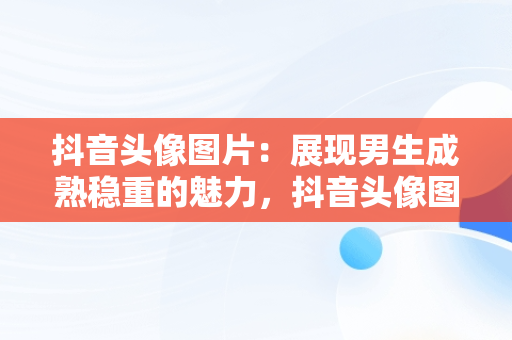 抖音头像图片：展现男生成熟稳重的魅力，抖音头像图片男生成熟稳重霸气 