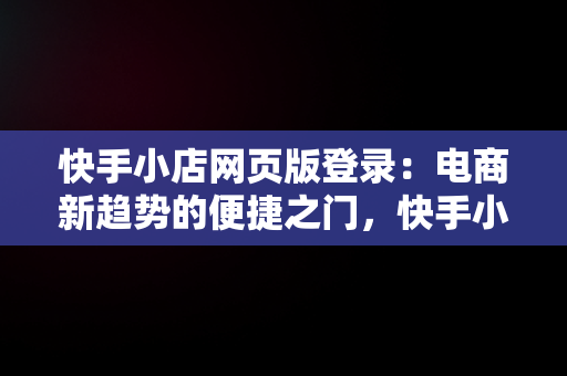 快手小店网页版登录：电商新趋势的便捷之门，快手小店网页版登录入口 