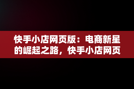 快手小店网页版：电商新星的崛起之路，快手小店网页版怎么登录 