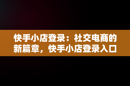 快手小店登录：社交电商的新篇章，快手小店登录入口 