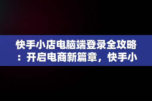 快手小店电脑端登录全攻略：开启电商新篇章，快手小店电脑端登录方式 