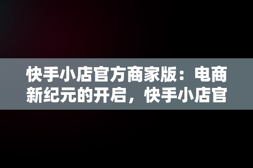 快手小店官方商家版：电商新纪元的开启，快手小店官方商家版登录 