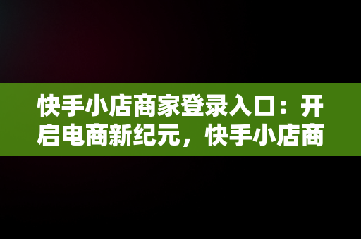 快手小店商家登录入口：开启电商新纪元，快手小店商家登录入口登录不上 