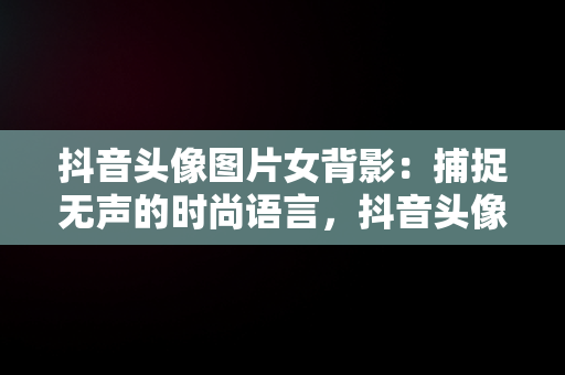 抖音头像图片女背影：捕捉无声的时尚语言，抖音头像图片女背影可爱 