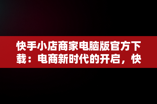 快手小店商家电脑版官方下载：电商新时代的开启，快手小店商家电脑版官方下载安装 