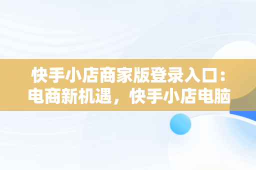 快手小店商家版登录入口：电商新机遇，快手小店电脑版入口在哪里 