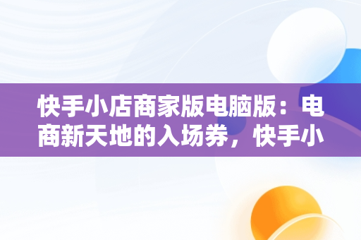 快手小店商家版电脑版：电商新天地的入场券，快手小店商家版电脑版怎么下载 