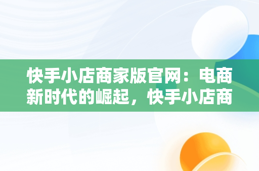 快手小店商家版官网：电商新时代的崛起，快手小店商家版官网下载 