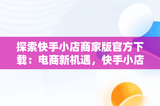 探索快手小店商家版官方下载：电商新机遇，快手小店商家版下载地址 