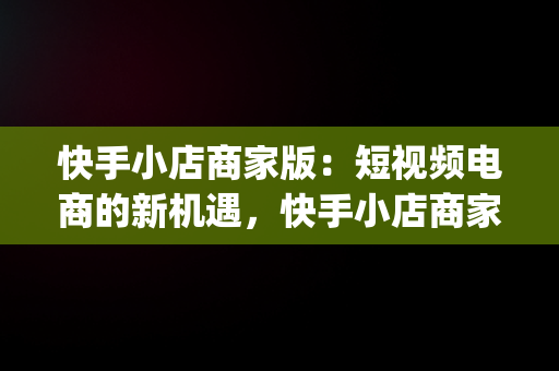 快手小店商家版：短视频电商的新机遇，快手小店商家版app下载 